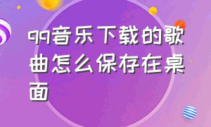 qq音乐下载的歌曲怎么保存在桌面