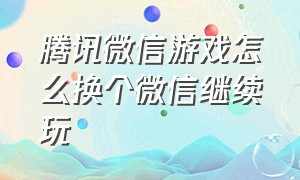 腾讯微信游戏怎么换个微信继续玩