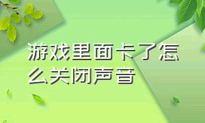 游戏里面卡了怎么关闭声音