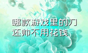 哪款游戏里的刀还帅不用花钱