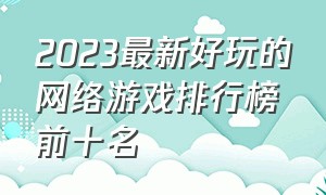 2023最新好玩的网络游戏排行榜前十名