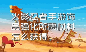 火影忍者手游饰品强化所需材料怎么获得