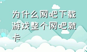 为什么网吧下载游戏整个网吧就卡