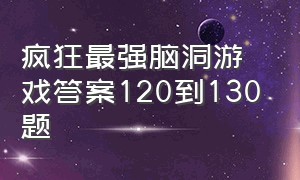 疯狂最强脑洞游戏答案120到130题