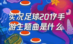 实况足球2017手游主题曲是什么