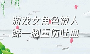 游戏女角色被人踩一脚重伤吐血