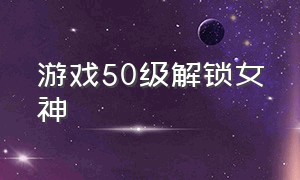 游戏50级解锁女神