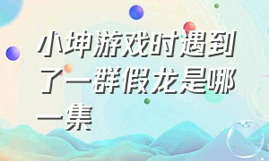 小坤游戏时遇到了一群假龙是哪一集