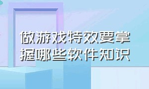 做游戏特效要掌握哪些软件知识