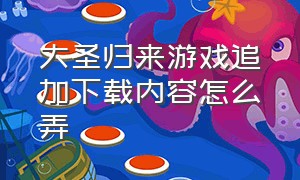 大圣归来游戏追加下载内容怎么弄