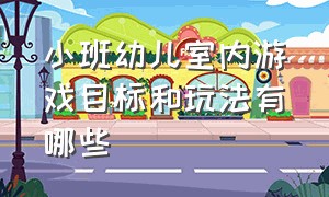 小班幼儿室内游戏目标和玩法有哪些