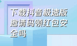 下载抖音极速版邀请码领红包安全吗