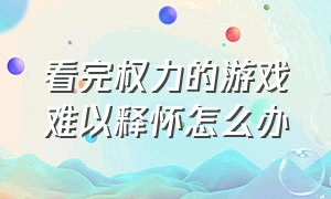 看完权力的游戏难以释怀怎么办