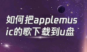 如何把applemusic的歌下载到u盘