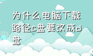 为什么电脑下载路径c盘要改成d盘