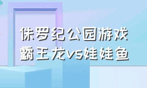 侏罗纪公园游戏霸王龙vs娃娃鱼