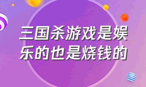 三国杀游戏是娱乐的也是烧钱的