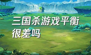 三国杀游戏平衡很差吗