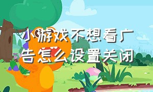 小游戏不想看广告怎么设置关闭