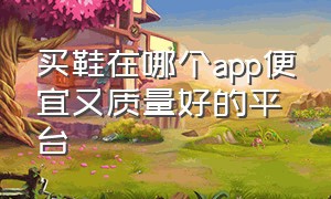 买鞋在哪个app便宜又质量好的平台