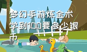 梦幻手游炼金术学到100要多少银币