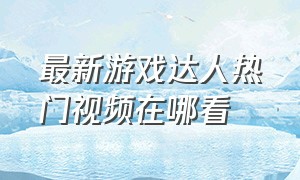 最新游戏达人热门视频在哪看