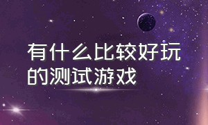 有什么比较好玩的测试游戏