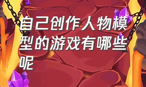 自己创作人物模型的游戏有哪些呢