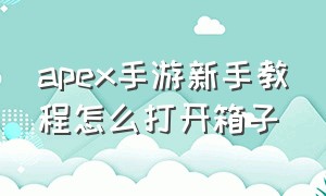 apex手游新手教程怎么打开箱子