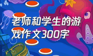 老师和学生的游戏作文300字