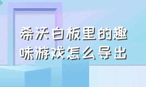 希沃白板里的趣味游戏怎么导出