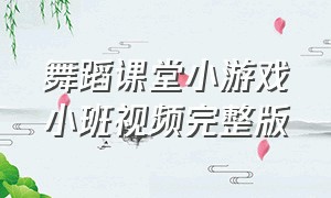 舞蹈课堂小游戏小班视频完整版