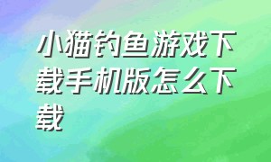 小猫钓鱼游戏下载手机版怎么下载