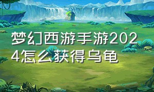 梦幻西游手游2024怎么获得乌龟
