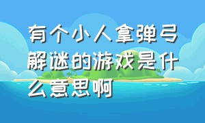 有个小人拿弹弓解谜的游戏是什么意思啊