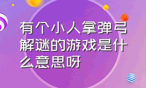 有个小人拿弹弓解谜的游戏是什么意思呀