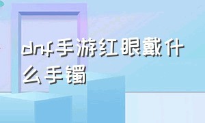 dnf手游红眼戴什么手镯