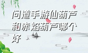 问道手游仙葫芦和赤焰葫芦哪个好