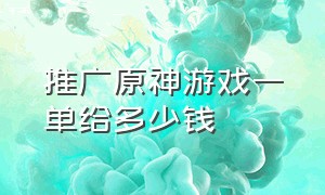 推广原神游戏一单给多少钱