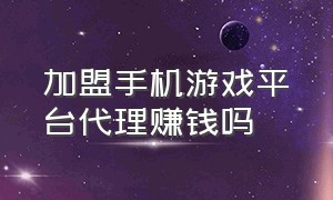 加盟手机游戏平台代理赚钱吗