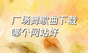 广场舞歌曲下载哪个网站好