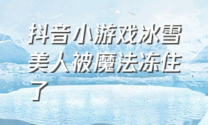 抖音小游戏冰雪美人被魔法冻住了