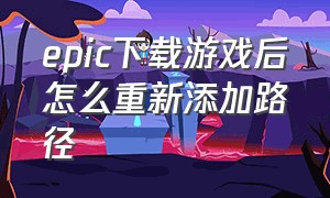 epic下载游戏后怎么重新添加路径