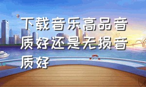 下载音乐高品音质好还是无损音质好