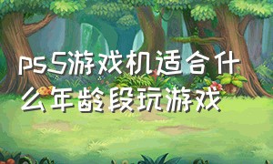 ps5游戏机适合什么年龄段玩游戏