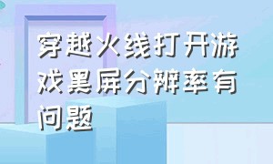 穿越火线打开游戏黑屏分辨率有问题