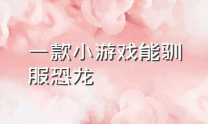 一款小游戏能驯服恐龙