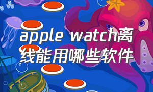 apple watch离线能用哪些软件