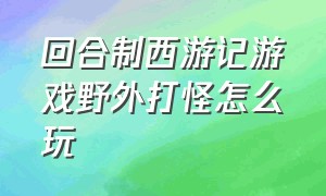 回合制西游记游戏野外打怪怎么玩