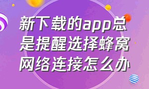 新下载的app总是提醒选择蜂窝网络连接怎么办